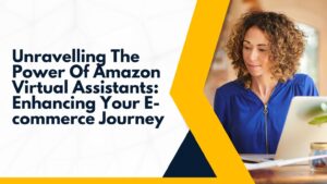 Unravelling The Power Of Amazon Virtual Assistants: Enhancing Your E-commerce Journey