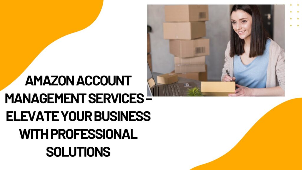 Amazon Account Management Services – Elevate Your Business with Professional Solutions