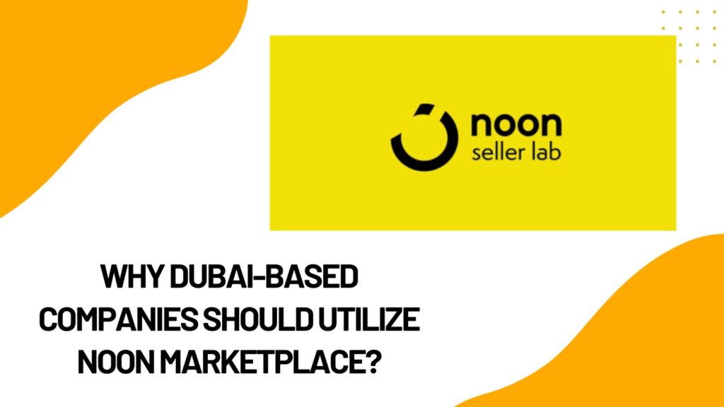 Why Dubai-Based Companies Should Utilize Noon Marketplace?